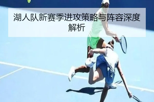 湖人队新赛季进攻策略与阵容深度解析